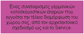 Textfeld: Ένας συνεταιρισμός γερμανικών κατασκευαστικών εταιριών που εγγυάται την τέλεια διαμόρφωση του χώρου σας, από τον αρχικτεκτονικό σχεδιασμό ως και το Service.
