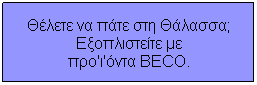 Textfeld: Θέλετε να πάτε στη Θάλασσα; Εξοπλιστείτε με
προ'ι'όντα BECO.
